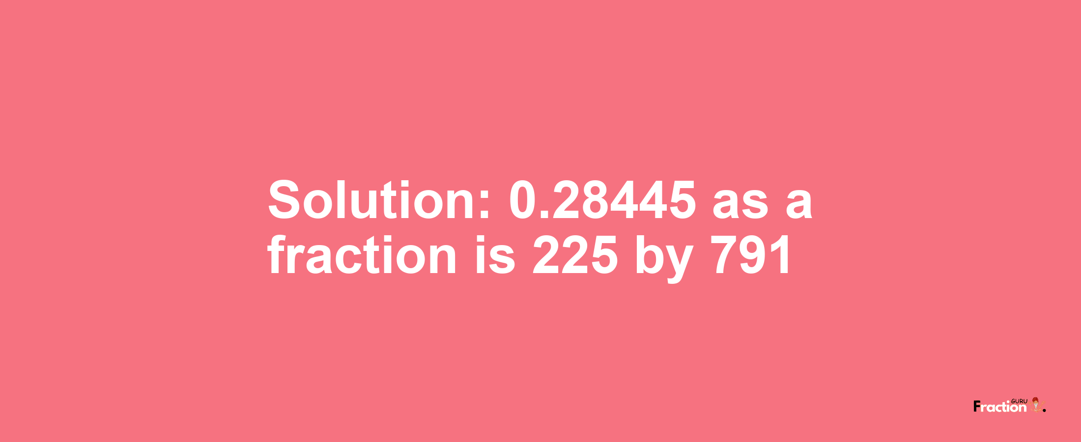 Solution:0.28445 as a fraction is 225/791